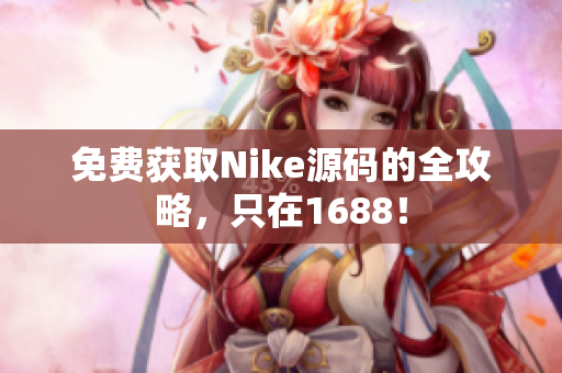 免费获取Nike源码的全攻略，只在1688！
