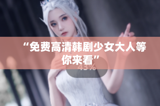 “免费高清韩剧少女大人等你来看”