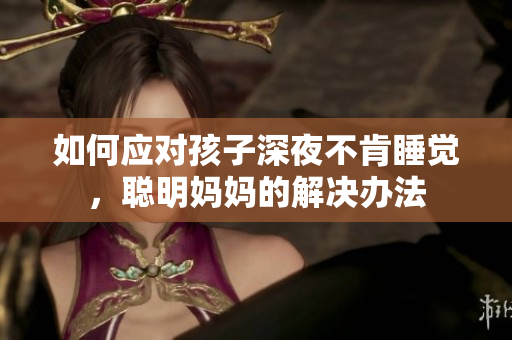 如何应对孩子深夜不肯睡觉，聪明妈妈的解决办法