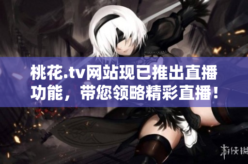 桃花.tv网站现已推出直播功能，带您领略精彩直播！