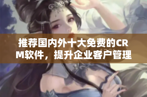 推荐国内外十大免费的CRM软件，提升企业客户管理效率