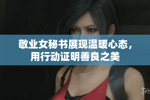 敬业女秘书展现温暖心态，用行动证明善良之美