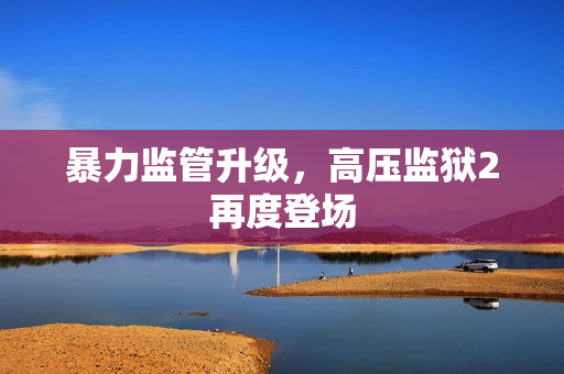 暴力监管升级，高压监狱2再度登场
