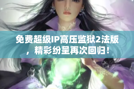 免费超级IP高压监狱2法版，精彩纷呈再次回归！