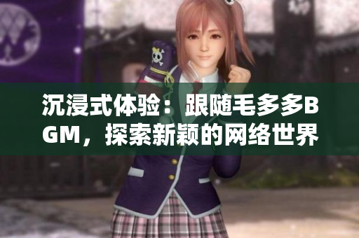 沉浸式体验：跟随毛多多BGM，探索新颖的网络世界