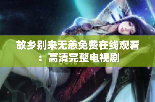 故乡别来无恙免费在线观看：高清完整电视剧