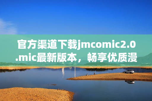 官方渠道下载jmcomic2.0.mic最新版本，畅享优质漫画！