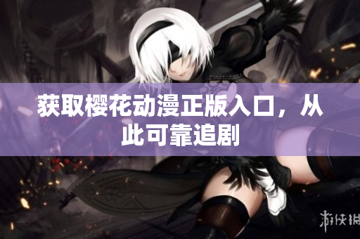 获取樱花动漫正版入口，从此可靠追剧