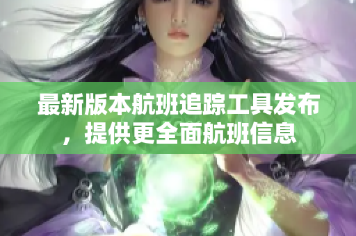 最新版本航班追踪工具发布，提供更全面航班信息