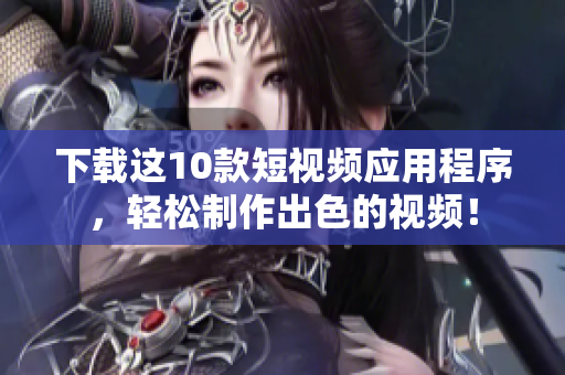 下载这10款短视频应用程序，轻松制作出色的视频！