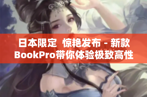 日本限定  惊艳发布 - 新款BookPro带你体验极致高性能