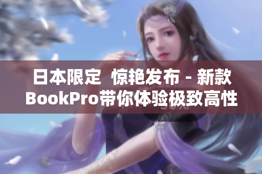 日本限定  惊艳发布 - 新款BookPro带你体验极致高性能