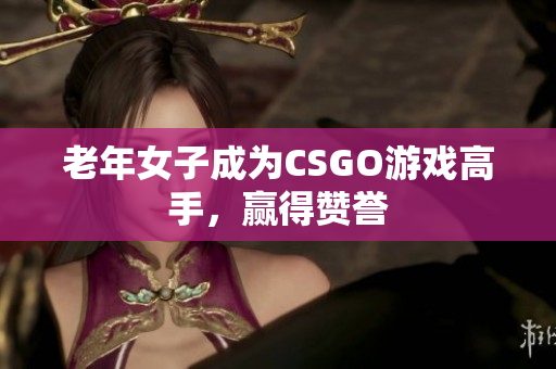 老年女子成为CSGO游戏高手，赢得赞誉