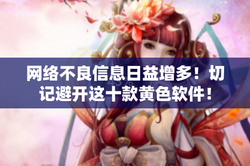 网络不良信息日益增多！切记避开这十款黄色软件！