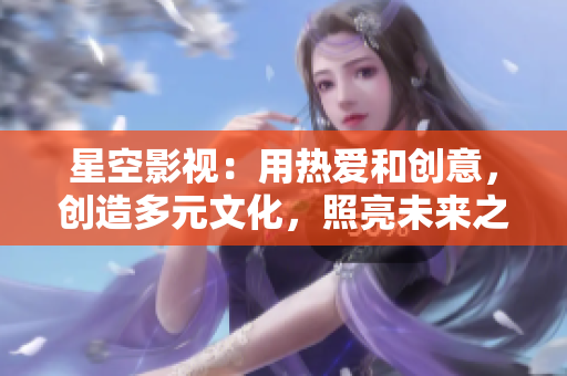 星空影视：用热爱和创意，创造多元文化，照亮未来之路