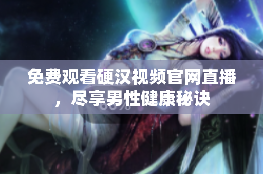免费观看硬汉视频官网直播，尽享男性健康秘诀