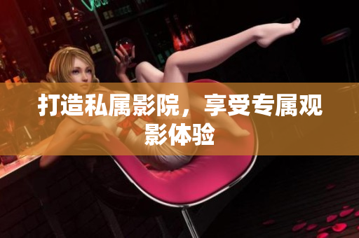 打造私属影院，享受专属观影体验