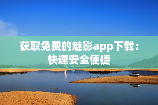 获取免费的魅影app下载：快速安全便捷