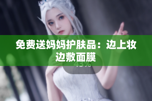 免费送妈妈护肤品：边上妆边敷面膜