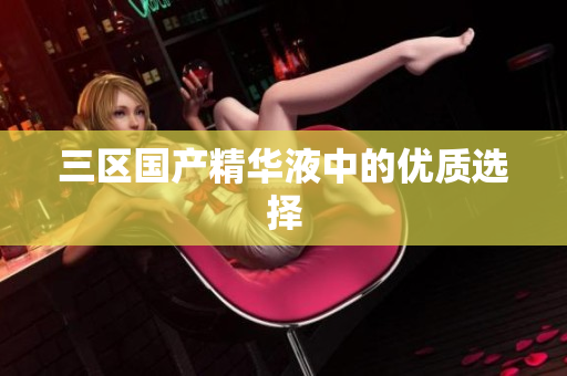 三区国产精华液中的优质选择
