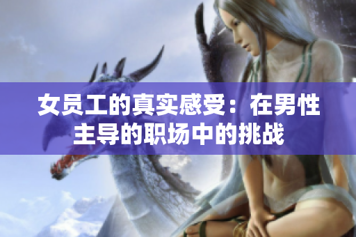 女员工的真实感受：在男性主导的职场中的挑战