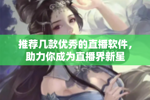 推荐几款优秀的直播软件，助力你成为直播界新星