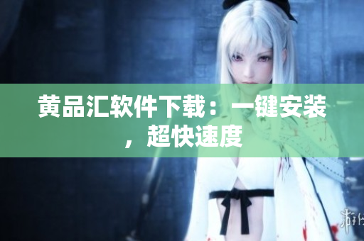 黄品汇软件下载：一键安装，超快速度
