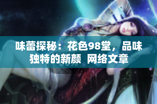 味蕾探秘：花色98堂，品味独特的新颜  网络文章
