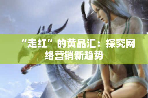“走红”的黄品汇：探究网络营销新趋势