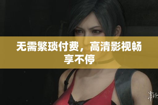 无需繁琐付费，高清影视畅享不停
