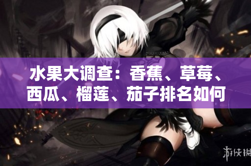 水果大调查：香蕉、草莓、西瓜、榴莲、茄子排名如何？