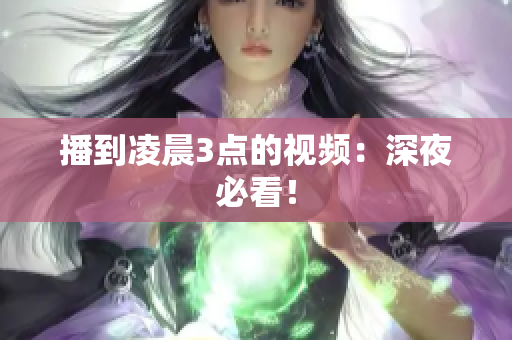 播到凌晨3点的视频：深夜必看！