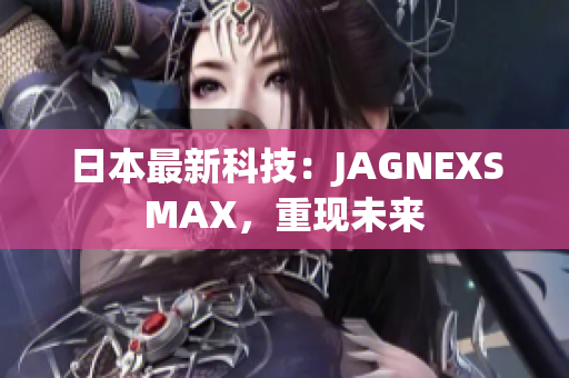 日本最新科技：JAGNEXSMAX，重现未来