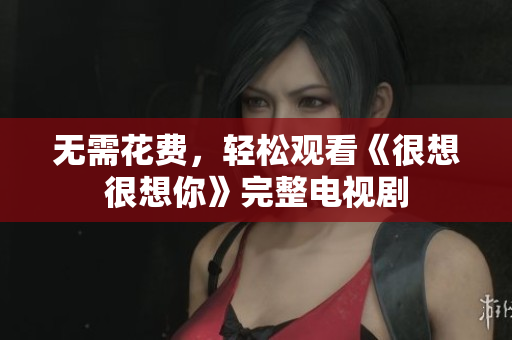 无需花费，轻松观看《很想很想你》完整电视剧