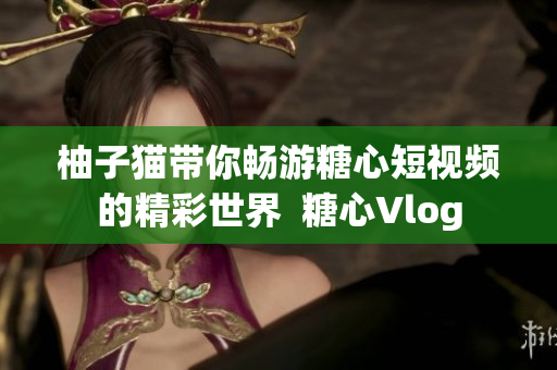 柚子猫带你畅游糖心短视频的精彩世界  糖心Vlog