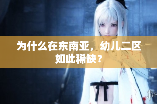 为什么在东南亚，幼儿二区如此稀缺？