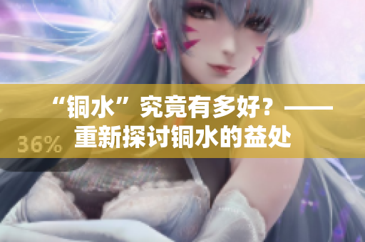 “铜水”究竟有多好？——重新探讨铜水的益处