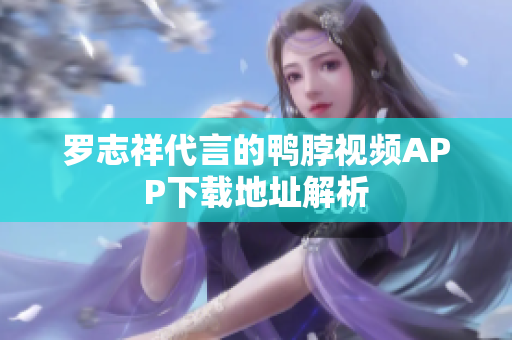 罗志祥代言的鸭脖视频APP下载地址解析