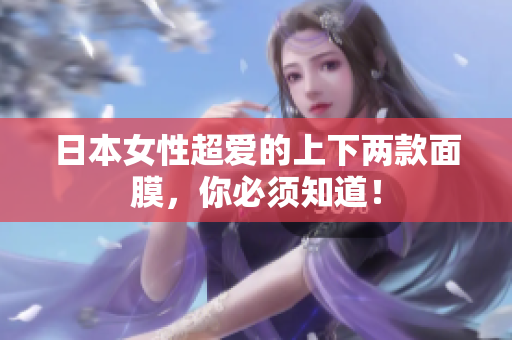 日本女性超爱的上下两款面膜，你必须知道！