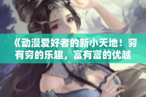 《动漫爱好者的新小天地！穷有穷的乐趣，富有富的优越感》