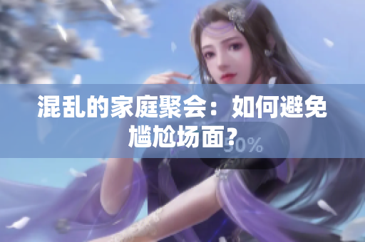 混乱的家庭聚会：如何避免尴尬场面？