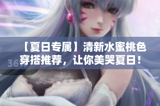 【夏日专属】清新水蜜桃色穿搭推荐，让你美哭夏日！