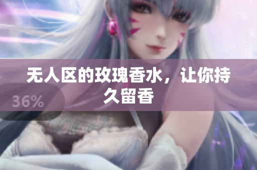 无人区的玫瑰香水，让你持久留香