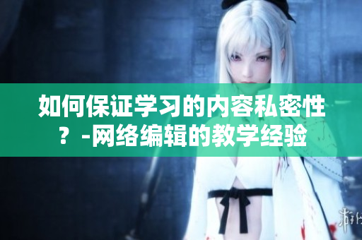 如何保证学习的内容私密性？-网络编辑的教学经验