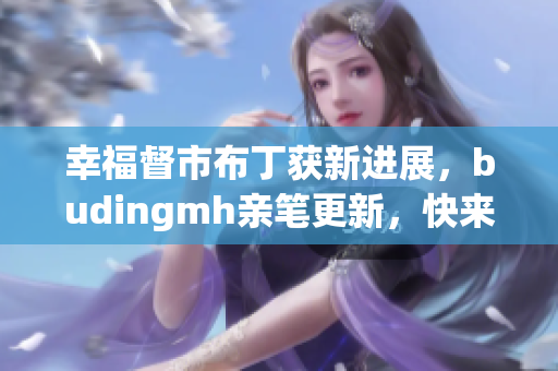 幸福督市布丁获新进展，budingmh亲笔更新，快来了解！