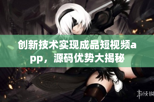 创新技术实现成品短视频app，源码优势大揭秘
