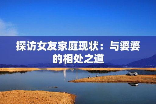 探访女友家庭现状：与婆婆的相处之道