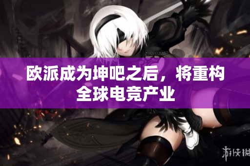 欧派成为坤吧之后，将重构全球电竞产业