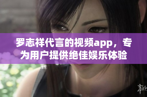 罗志祥代言的视频app，专为用户提供绝佳娱乐体验