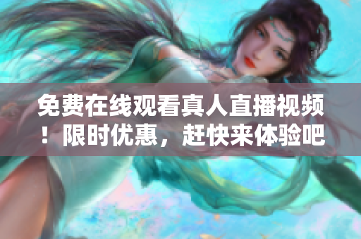 免费在线观看真人直播视频！限时优惠，赶快来体验吧！